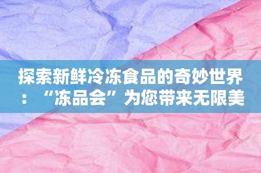 探索新鲜冷冻食品的奇妙世界：“冻品会”为您带来无限美食选择