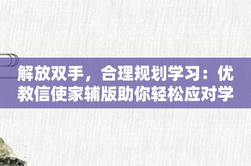 解放双手，合理规划学习：优教信使家辅版助你轻松应对学业