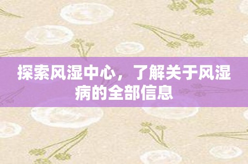 探索风湿中心，了解关于风湿病的全部信息