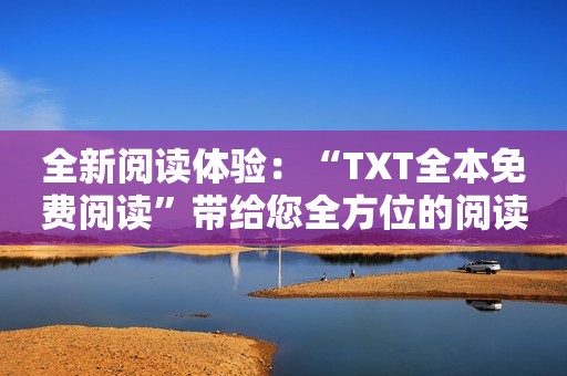 全新阅读体验：“TXT全本免费阅读”带给您全方位的阅读乐趣