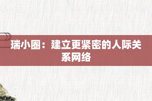 瑞小圈：建立更紧密的人际关系网络