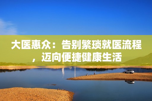 大医惠众：告别繁琐就医流程，迈向便捷健康生活