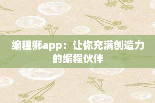 编程狮app：让你充满创造力的编程伙伴