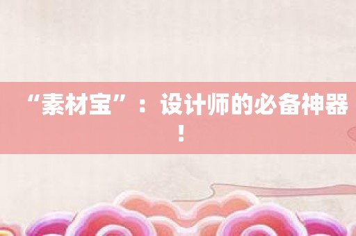 “素材宝”：设计师的必备神器！