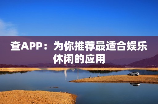 查APP：为你推荐最适合娱乐休闲的应用