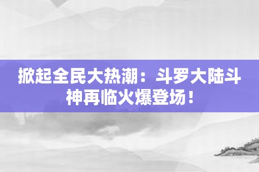 掀起全民大热潮：斗罗大陆斗神再临火爆登场！