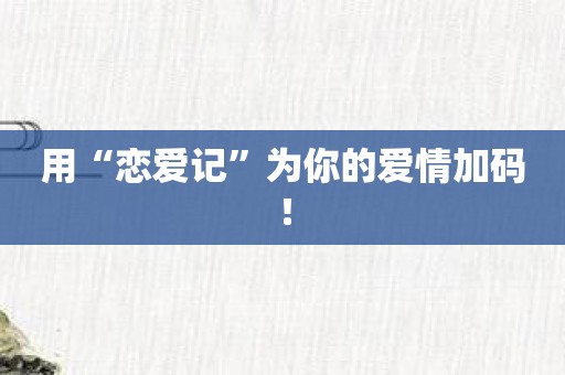 用“恋爱记”为你的爱情加码！