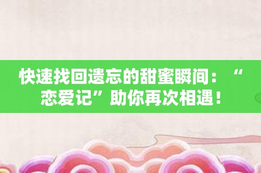 快速找回遗忘的甜蜜瞬间：“恋爱记”助你再次相遇！