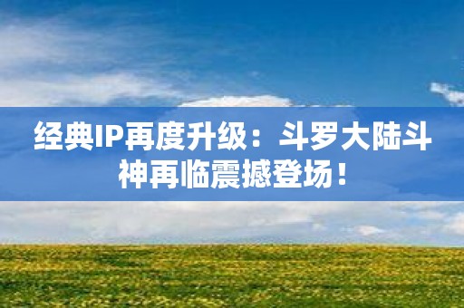 经典IP再度升级：斗罗大陆斗神再临震撼登场！