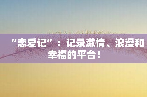 “恋爱记”：记录激情、浪漫和幸福的平台！