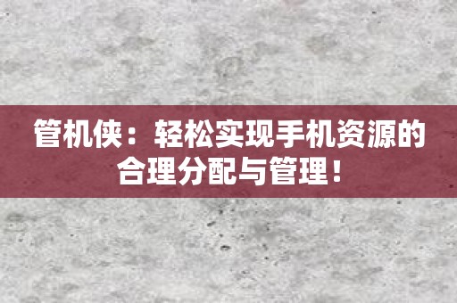 管机侠：轻松实现手机资源的合理分配与管理！