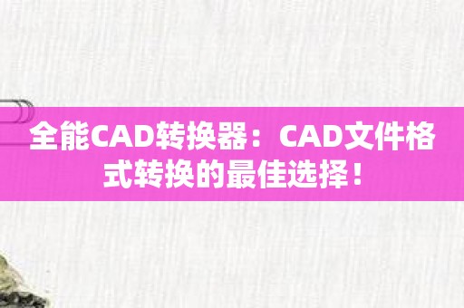 全能CAD转换器：CAD文件格式转换的最佳选择！