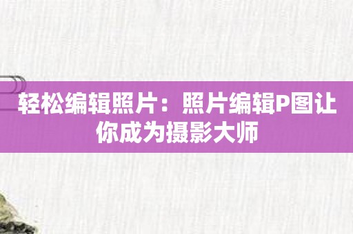 轻松编辑照片：照片编辑P图让你成为摄影大师