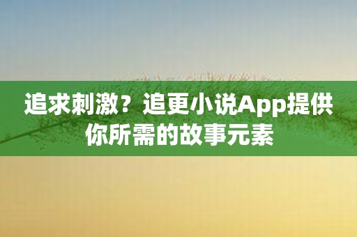 追求刺激？追更小说App提供你所需的故事元素