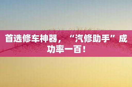 首选修车神器，“汽修助手”成功率一百！