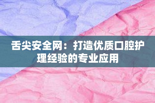 舌尖安全网：打造优质口腔护理经验的专业应用