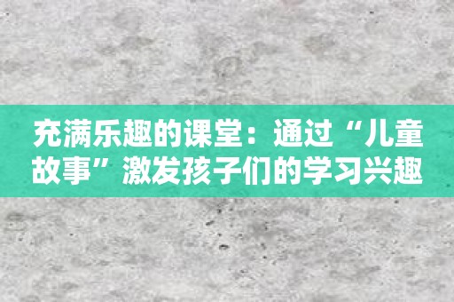 充满乐趣的课堂：通过“儿童故事”激发孩子们的学习兴趣