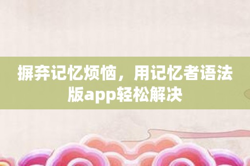 摒弃记忆烦恼，用记忆者语法版app轻松解决