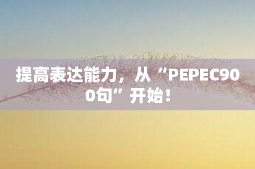 提高表达能力，从“PEPEC900句”开始！