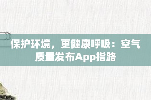 保护环境，更健康呼吸：空气质量发布App指路