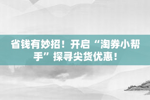 省钱有妙招！开启“淘券小帮手”探寻尖货优惠！