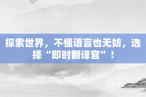 探索世界，不懂语言也无妨，选择“即时翻译官”！