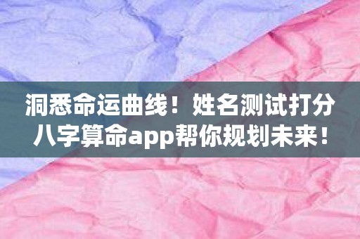 洞悉命运曲线！姓名测试打分八字算命app帮你规划未来！