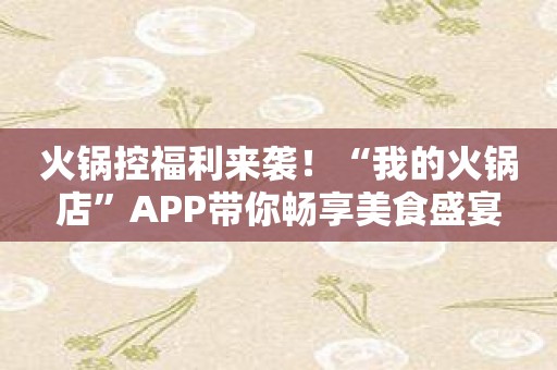 火锅控福利来袭！“我的火锅店”APP带你畅享美食盛宴