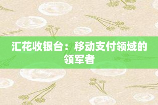 汇花收银台：移动支付领域的领军者