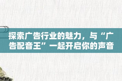 探索广告行业的魅力，与“广告配音王”一起开启你的声音之旅！