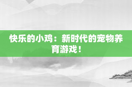 快乐的小鸡：新时代的宠物养育游戏！