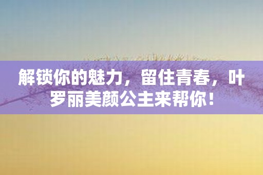 解锁你的魅力，留住青春，叶罗丽美颜公主来帮你！