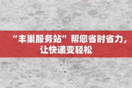 “丰巢服务站”帮您省时省力，让快递变轻松