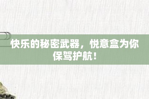 快乐的秘密武器，悦意盒为你保驾护航！