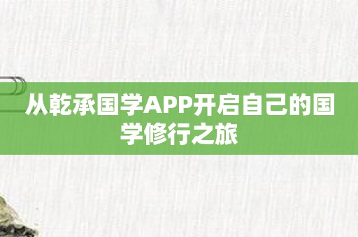 从乾承国学APP开启自己的国学修行之旅