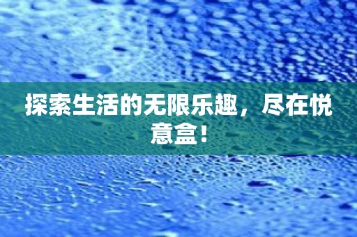 探索生活的无限乐趣，尽在悦意盒！