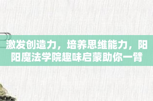 激发创造力，培养思维能力，阳阳魔法学院趣味启蒙助你一臂之力