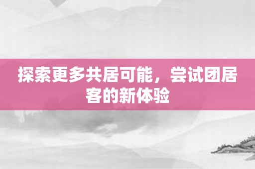 探索更多共居可能，尝试团居客的新体验