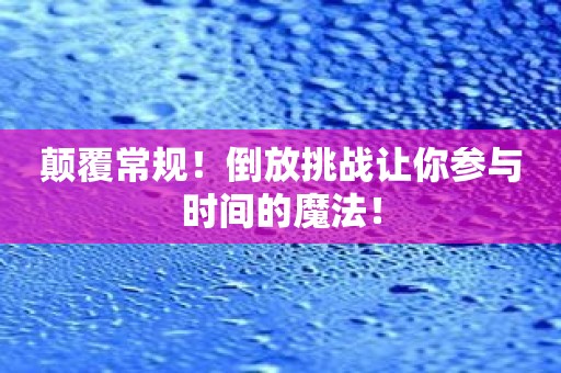 颠覆常规！倒放挑战让你参与时间的魔法！