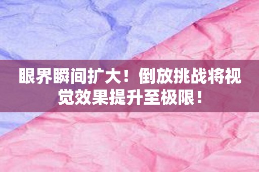 眼界瞬间扩大！倒放挑战将视觉效果提升至极限！