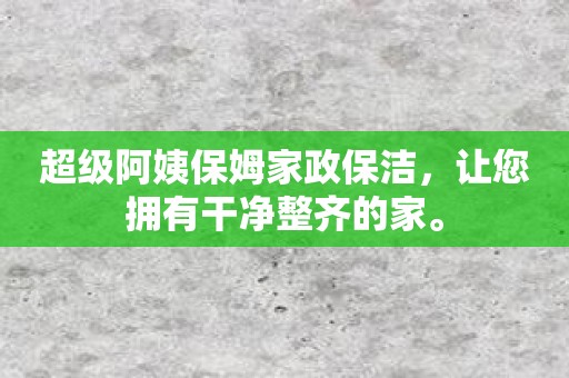 超级阿姨保姆家政保洁，让您拥有干净整齐的家。