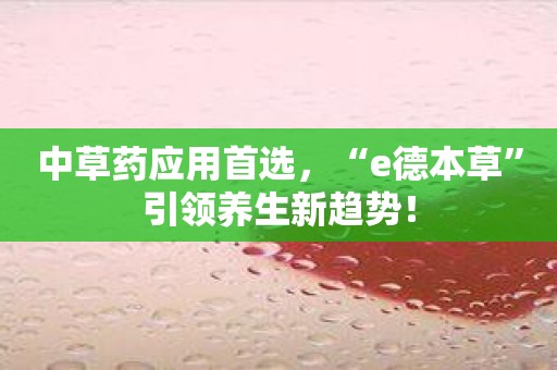 中草药应用首选，“e德本草”引领养生新趋势！