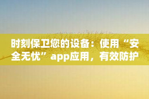 时刻保卫您的设备：使用“安全无忧”app应用，有效防护您的网络安全