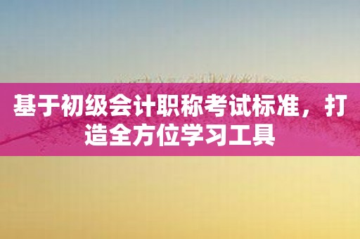 基于初级会计职称考试标准，打造全方位学习工具