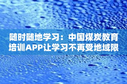 随时随地学习：中国煤炭教育培训APP让学习不再受地域限制