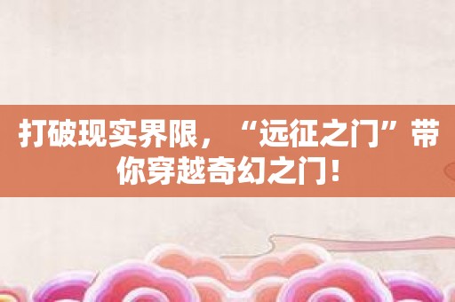 打破现实界限，“远征之门”带你穿越奇幻之门！