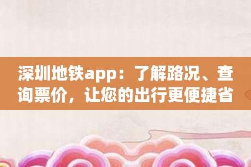 深圳地铁app：了解路况、查询票价，让您的出行更便捷省心