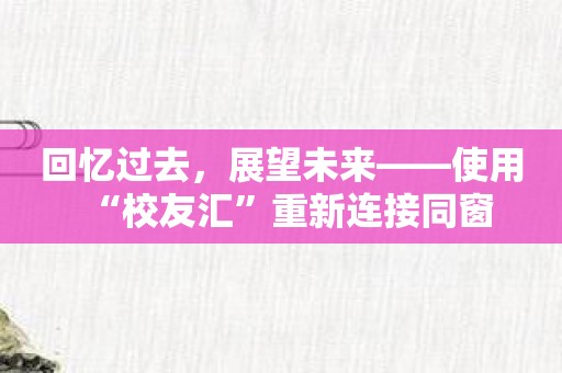 回忆过去，展望未来——使用“校友汇”重新连接同窗