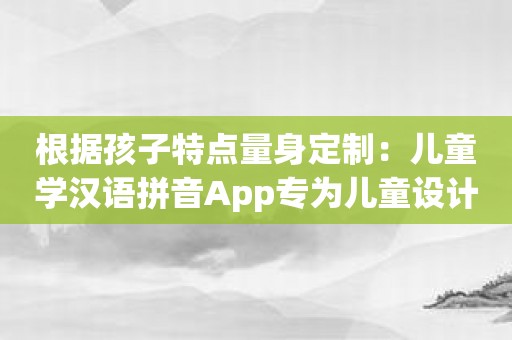 根据孩子特点量身定制：儿童学汉语拼音App专为儿童设计