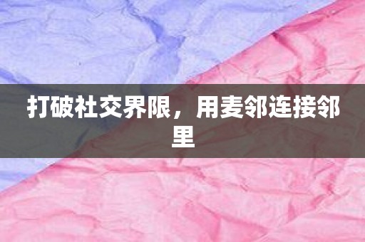 打破社交界限，用麦邻连接邻里